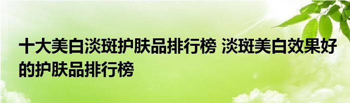 十大美白淡斑护肤品排行榜 淡斑美白效果好的护肤品排行榜