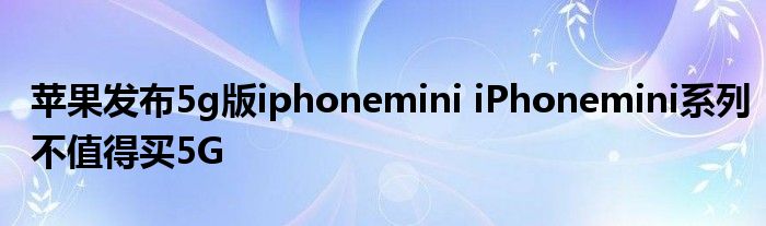 苹果发布5g版iphonemini iPhonemini系列不值得买5G