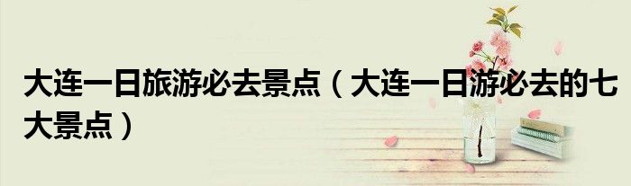 大连一日旅游必去景点(大连一日游必去的七大景点)