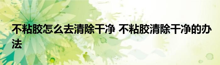 不粘胶怎么去清除干净 不粘胶清除干净的办法