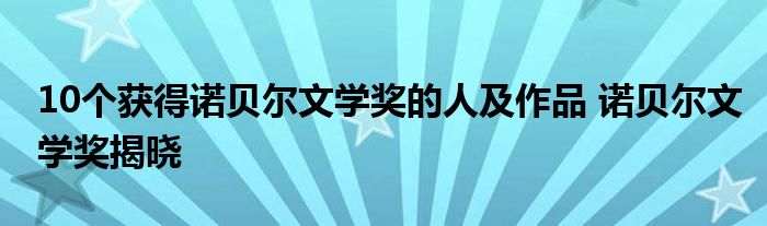 10个获得诺贝尔文学奖的人及作品 诺贝尔文学奖揭晓