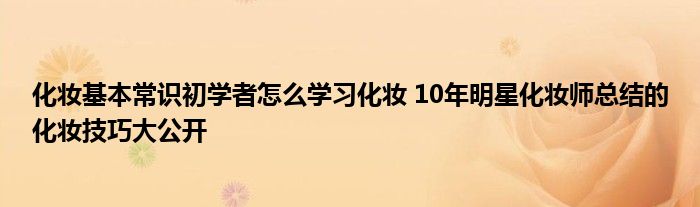 化妆基本常识初学者怎么学习化妆 10年明星化妆师总结的化妆技巧大公开