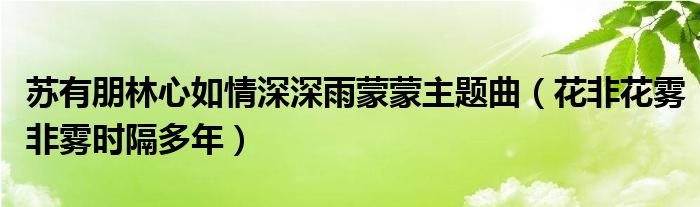 苏有朋林心如情深深雨蒙蒙主题曲(花非花雾非雾时隔多年)