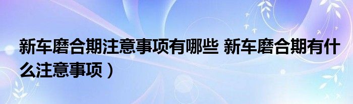 新车磨合期注意事项有哪些 新车磨合期有什么注意事项)