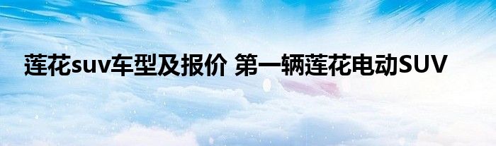 莲花suv车型及报价 第一辆莲花电动SUV
