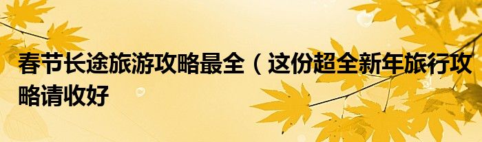 春节长途旅游攻略最全(这份超全新年旅行攻略请收好