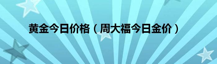 黄金今日价格(周大福今日金价)