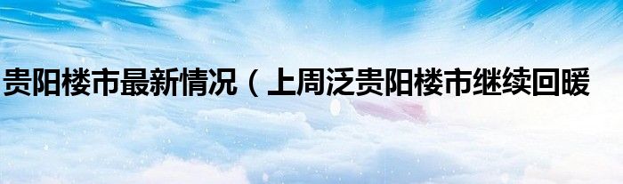 贵阳楼市最新情况(上周泛贵阳楼市继续回暖