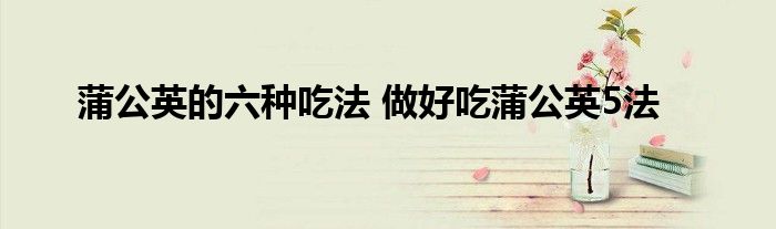 蒲公英的六种吃法 做好吃蒲公英5法