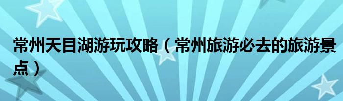 常州天目湖游玩攻略(常州旅游必去的旅游景点)