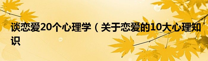 谈恋爱20个心理学(关于恋爱的10大心理知识
