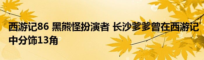 西游记86 黑熊怪扮演者 长沙爹爹曾在西游记中分饰13角