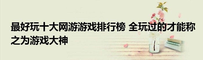 最好玩十大网游游戏排行榜 全玩过的才能称之为游戏大神
