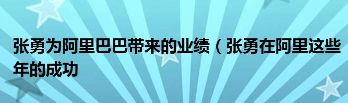张勇为阿里巴巴带来的业绩(张勇在阿里这些年的成功