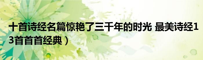十首诗经名篇惊艳了三千年的时光 最美诗经13首首首经典)