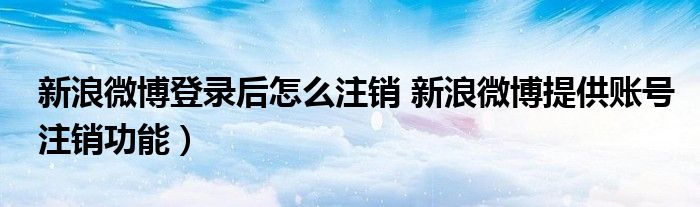 新浪微博登录后怎么注销 新浪微博提供账号注销功能)