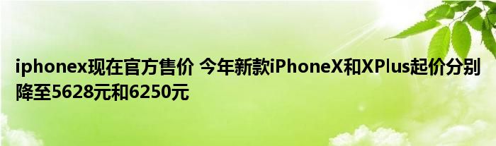 iphonex现在官方售价 今年新款iPhoneX和XPlus起价分别降至5628元和6250元