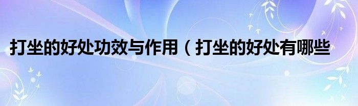 打坐的好处功效与作用(打坐的好处有哪些