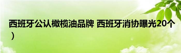西班牙公认橄榄油品牌 西班牙消协曝光20个)