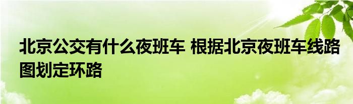 北京公交有什么夜班车 根据北京夜班车线路图划定环路