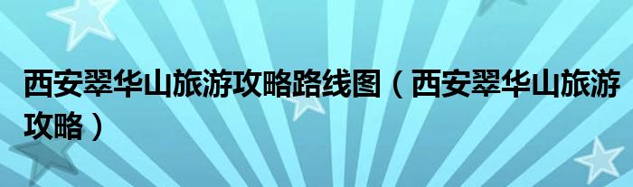 西安翠华山旅游攻略路线图(西安翠华山旅游攻略)