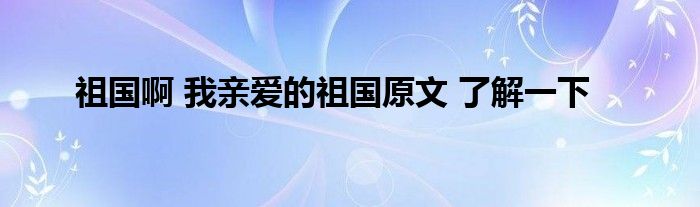 祖国啊 我亲爱的祖国原文 了解一下