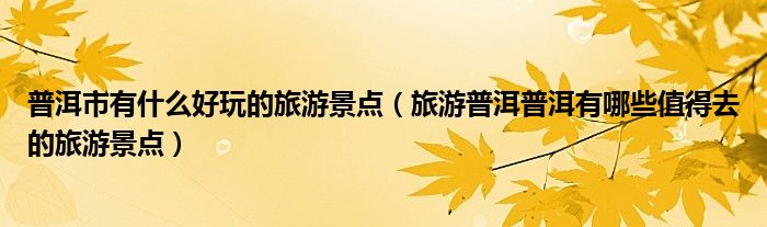 普洱市有什么好玩的旅游景点(旅游普洱普洱有哪些值得去的旅游景点)