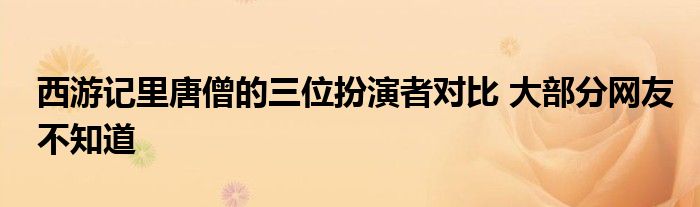 西游记里唐僧的三位扮演者对比 大部分网友不知道