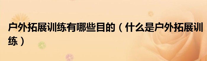 户外拓展训练有哪些目的(什么是户外拓展训练)