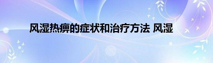 风湿热痹的症状和治疗方法 风湿