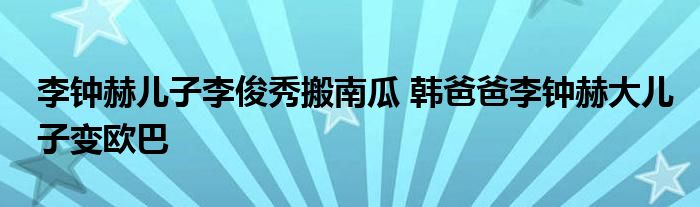 李钟赫儿子李俊秀搬南瓜 韩爸爸李钟赫大儿子变欧巴