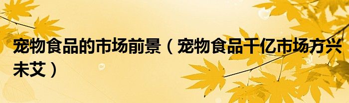 宠物食品的市场前景(宠物食品千亿市场方兴未艾)