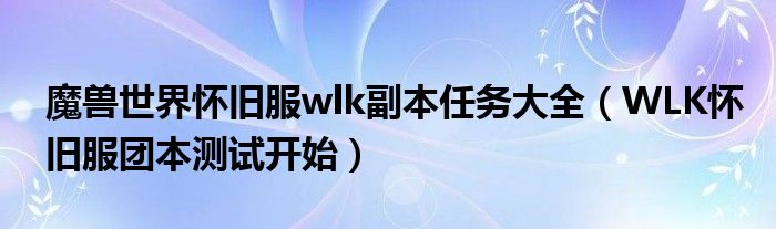 魔兽世界怀旧服wlk副本任务大全(WLK怀旧服团本测试开始)