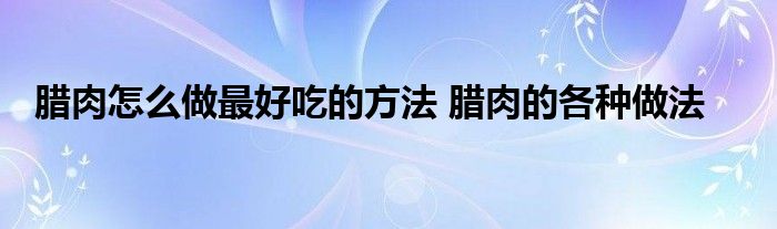 腊肉怎么做最好吃的方法 腊肉的各种做法
