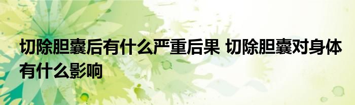 切除胆囊后有什么严重后果 切除胆囊对身体有什么影响