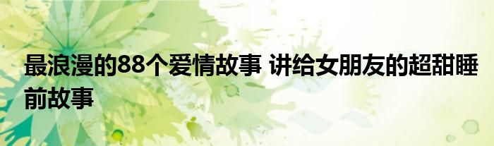 最浪漫的88个爱情故事 讲给女朋友的超甜睡前故事