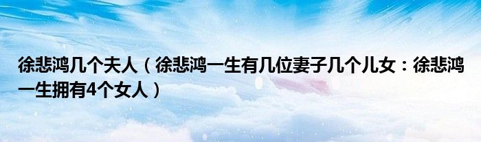 徐悲鸿几个夫人(徐悲鸿一生有几位妻子几个儿女:徐悲鸿一生拥有4个女人)