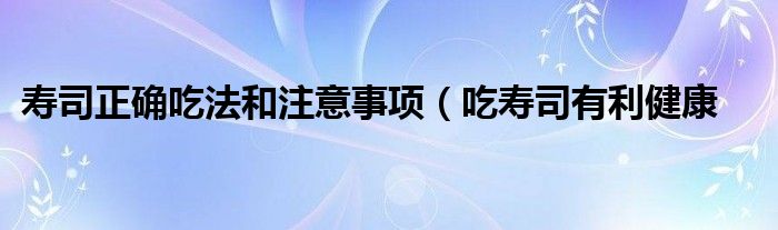 寿司正确吃法和注意事项(吃寿司有利健康