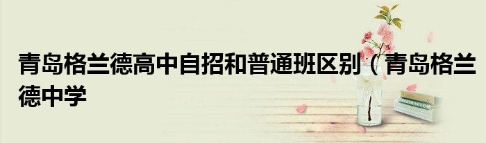青岛格兰德高中自招和普通班区别(青岛格兰德中学