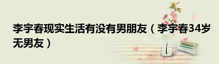 李宇春现实生活有没有男朋友(李宇春34岁无男友)