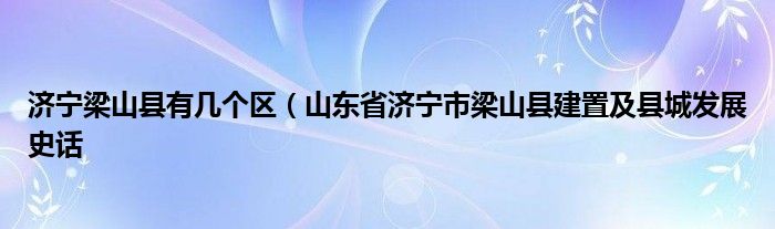 济宁梁山县有几个区(山东省济宁市梁山县建置及县城发展史话