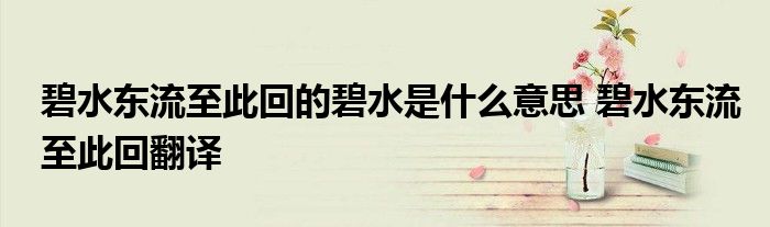 碧水东流至此回的碧水是什么意思 碧水东流至此回翻译