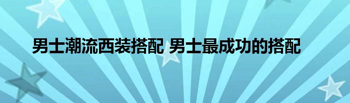 男士潮流西装搭配 男士最成功的搭配