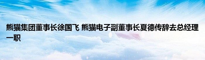熊猫集团董事长徐国飞 熊猫电子副董事长夏德传辞去总经理一职