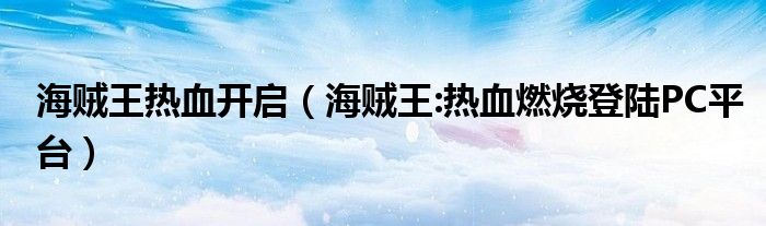 海贼王热血开启(海贼王:热血燃烧登陆PC平台)