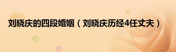 刘晓庆的四段婚姻(刘晓庆历经4任丈夫)