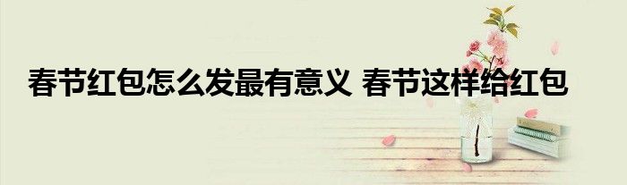 春节红包怎么发最有意义 春节这样给红包
