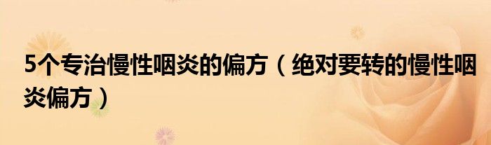 5个专治慢性咽炎的偏方(绝对要转的慢性咽炎偏方)