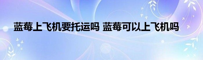 蓝莓上飞机要托运吗 蓝莓可以上飞机吗