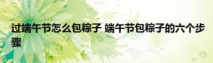 过端午节怎么包粽子 端午节包粽子的六个步骤